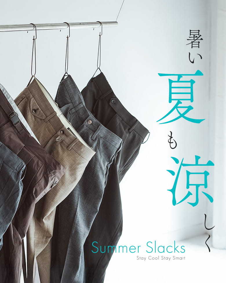 涼しいだけじゃ足りない。品で選ぶ、夏のスラックス。